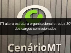 mti altera estrutura organizacional e reduz 30 dos cargos comissionados 798082