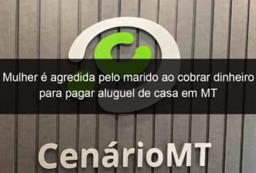 mulher e agredida pelo marido ao cobrar dinheiro para pagar aluguel de casa em mt 900004