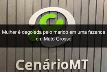 mulher e degolada pelo marido em uma fazenda em mato grosso 817087