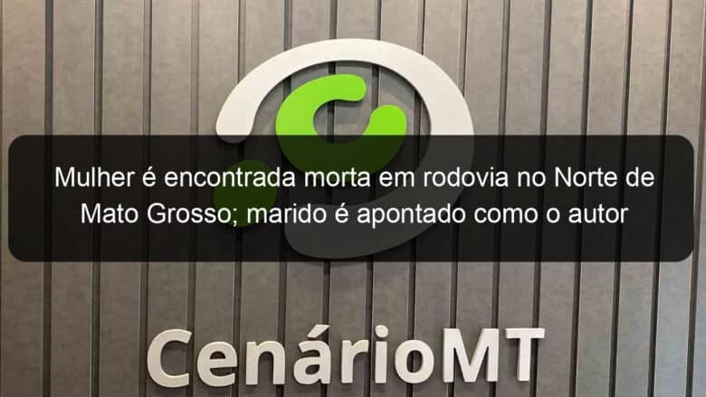 mulher e encontrada morta em rodovia no norte de mato grosso marido e apontado como o autor 1215144