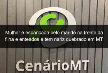 mulher e espancada pelo marido na frente da filha e enteados e tem nariz quebrado em mt 889308