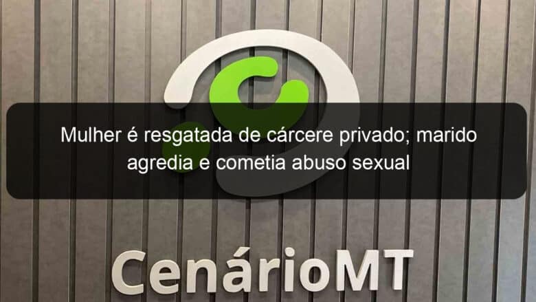 mulher e resgatada de carcere privado marido agredia e cometia abuso sexual 1171067