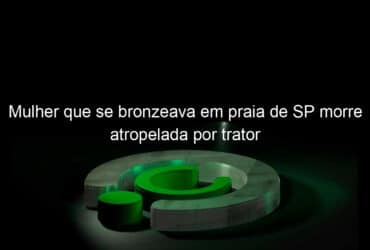 mulher que se bronzeava em praia de sp morre atropelada por trator 885208