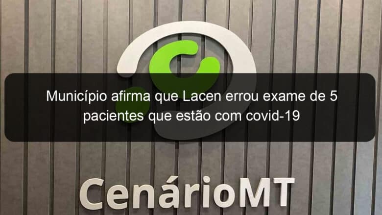 municipio afirma que lacen errou exame de 5 pacientes que estao com covid 19 941812