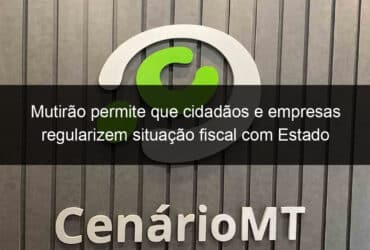 mutirao permite que cidadaos e empresas regularizem situacao fiscal com estado 864677