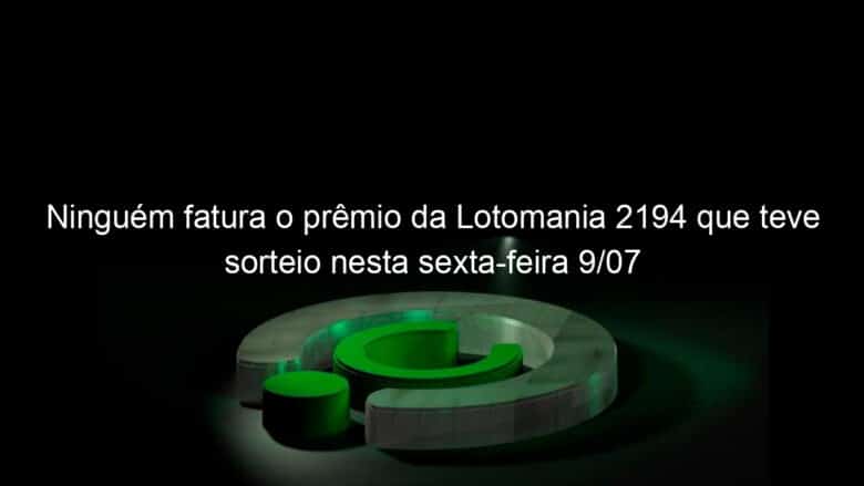 ninguem fatura o premio da lotomania 2194 que teve sorteio nesta sexta feira 9 07 1054976