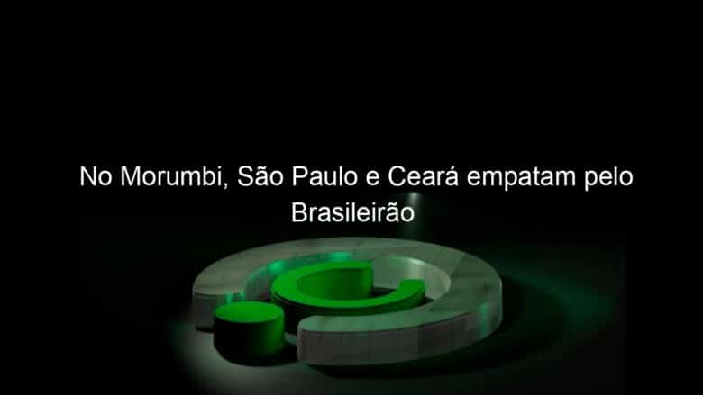 no morumbi sao paulo e ceara empatam pelo brasileirao 1139709