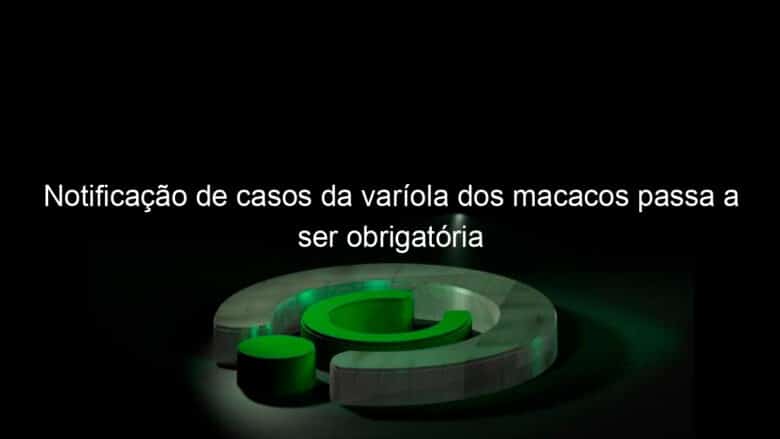 notificacao de casos da variola dos macacos passa a ser obrigatoria 1185577