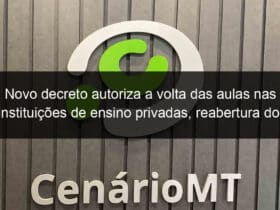 novo decreto autoriza a volta das aulas nas instituicoes de ensino privadas reabertura dos restaurantes ate as 22 horas em sorriso 935749