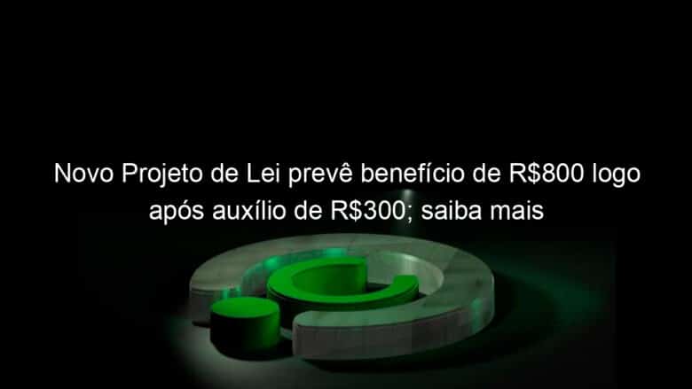 novo projeto de lei preve beneficio de r800 logo apos auxilio de r300 saiba mais 983624