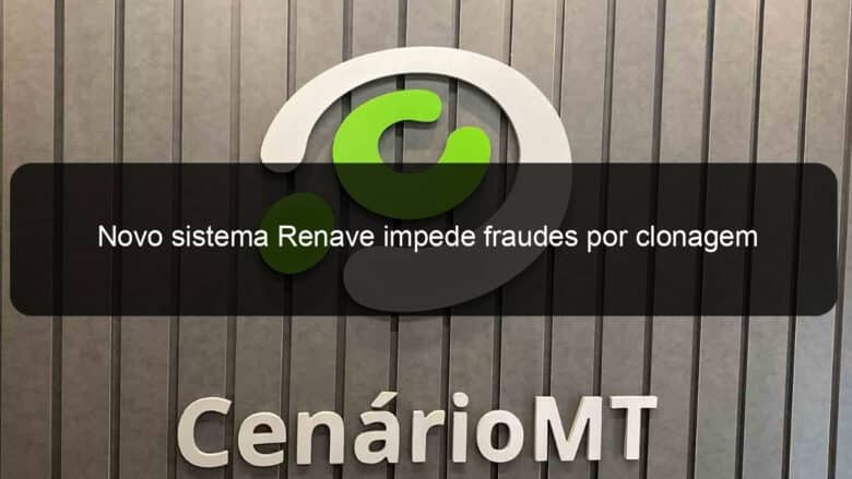 novo sistema renave impede fraudes por clonagem de veiculos novos 1105603