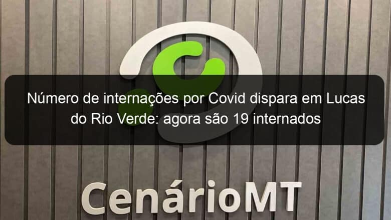 numero de internacoes por covid dispara em lucas do rio verde agora sao 19 internados 1108897