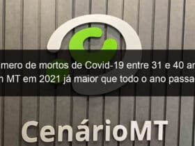 numero de mortos de covid 19 entre 31 e 40 anos em mt em 2021 ja maior que todo o ano passado 1029793