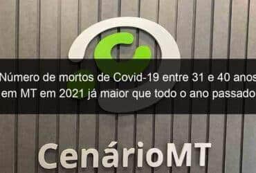 numero de mortos de covid 19 entre 31 e 40 anos em mt em 2021 ja maior que todo o ano passado 1029793 -CenárioMT