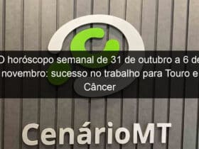 o horoscopo semanal de 31 de outubro a 6 de novembro sucesso no trabalho para touro e cancer preocupacoes mentais menores 1233777