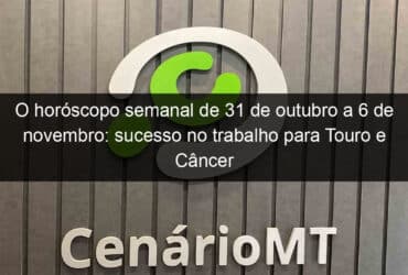 o horoscopo semanal de 31 de outubro a 6 de novembro sucesso no trabalho para touro e cancer preocupacoes mentais menores 1233777