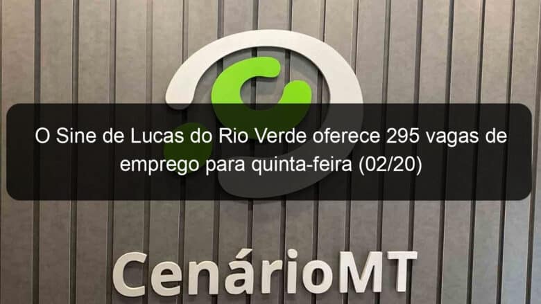 o sine de lucas do rio verde oferece 295 vagas de emprego para quinta feira 02 20 884125