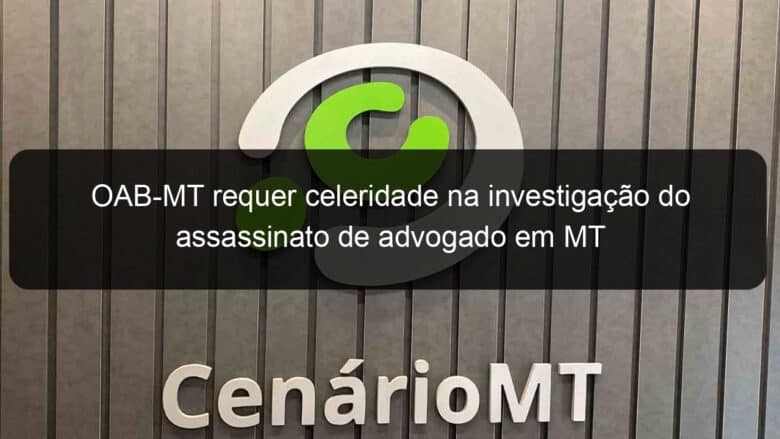 oab mt requer celeridade na investigacao do assassinato de advogado em mt 1078913