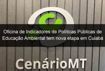 oficina de indicadores de politicas publicas de educacao ambiental tem nova etapa em cuiaba 864585