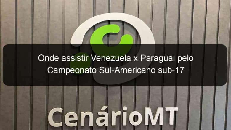 onde assistir venezuela x paraguai pelo campeonato sul americano sub 17 1357331