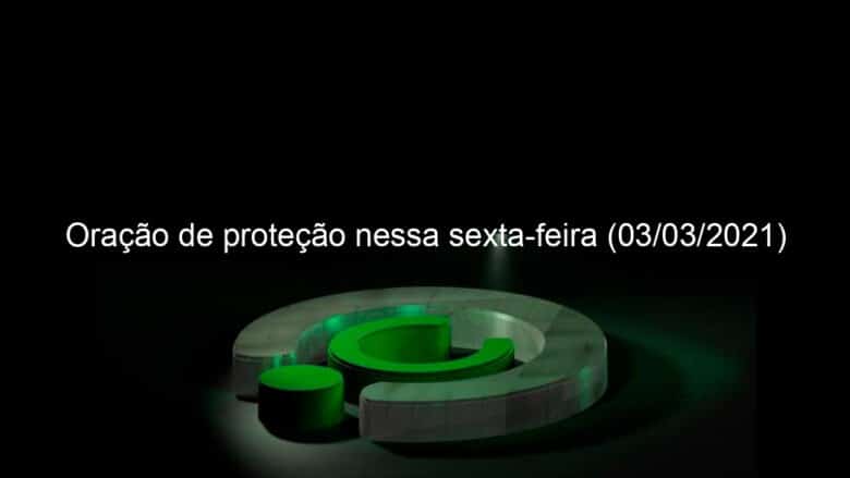 oracao de protecao nessa sexta feira 03 03 2021 1020191