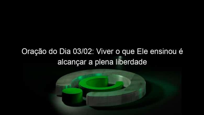 oracao do dia 03 02 viver o que ele ensinou e alcancar a plena liberdade 1011404