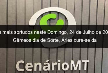 os mais sortudos neste domingo 24 de julho de 2022 gemeos dia de sorte aries cure se da negatividade e virgem dia feliz 1158556