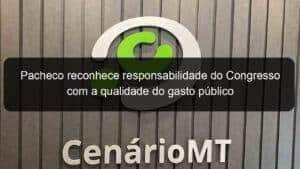 Pacheco reconhece responsabilidade do Congresso com a qualidade do gasto público