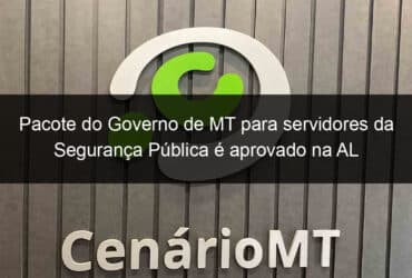 pacote do governo de mt para servidores da seguranca publica e aprovado na al 1125353