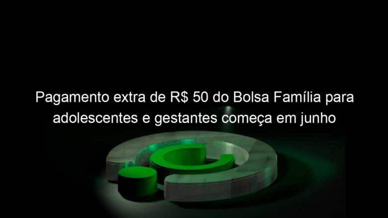 pagamento extra de r 50 do bolsa familia para adolescentes e gestantes comeca em junho 1354276