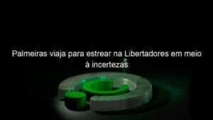 Palmeiras viaja para estrear na Libertadores em meio à incertezas