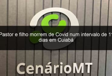 pastor e filho morrem de covid num intervalo de 11 dias em cuiaba 926034