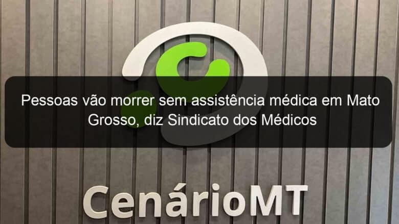 pessoas vao morrer sem assistencia medica em mato grosso diz sindicato dos medicos 1025503