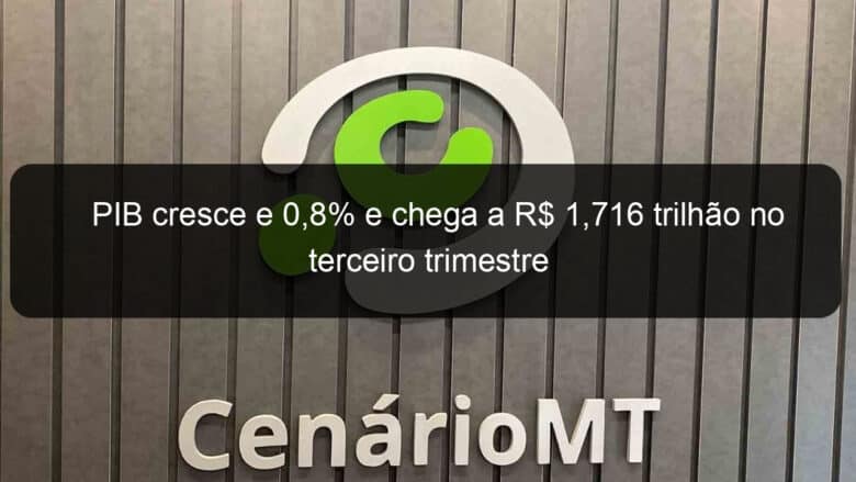 pib cresce e 08 e chega a r 1716 trilhao no terceiro trimestre 777719