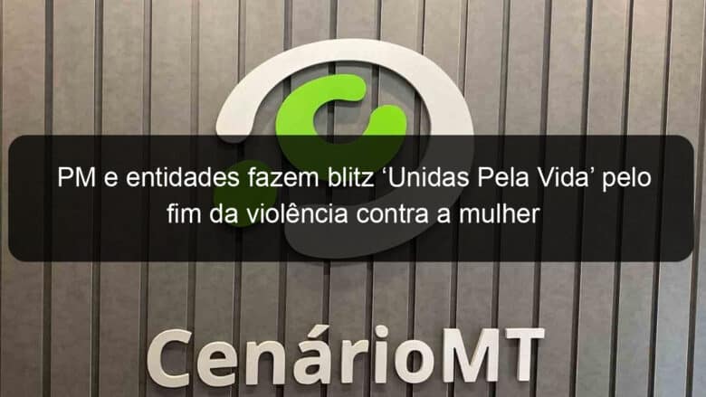 pm e entidades fazem blitz unidas pela vida pelo fim da violencia contra a mulher 953345