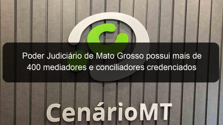 poder judiciario de mato grosso possui mais de 400 mediadores e conciliadores credenciados 1318701