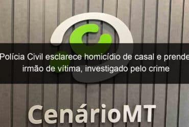 policia civil esclarece homicidio de casal e prende irmao de vitima investigado pelo crime 1045676