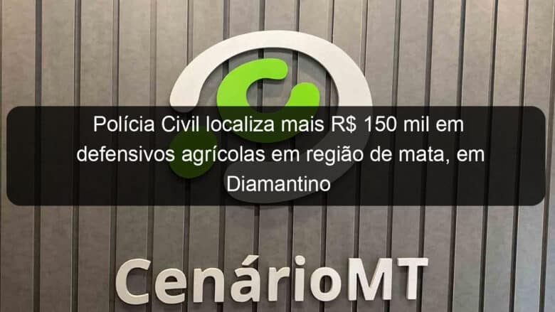 policia civil localiza mais r 150 mil em defensivos agricolas em regiao de mata em diamantino 1031268