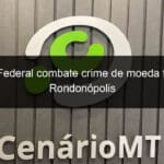 policia federal combate crime de moeda falsa em rondonopolis 1125189