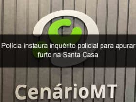 policia instaura inquerito policial para apurar furto na santa casa 826424