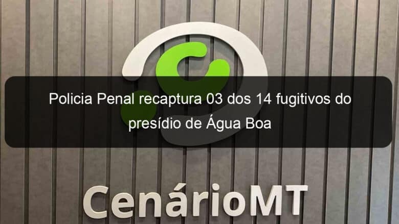 policia penal recaptura 03 dos 14 fugitivos do presidio de agua boa 1102310