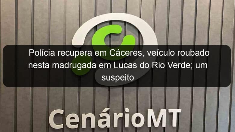 policia recupera em caceres veiculo roubado nesta madrugada em lucas do rio verde um suspeito e preso 888801