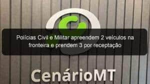 Polícias Civil e Militar apreendem 2 veículos na fronteira e prendem 3 por receptação