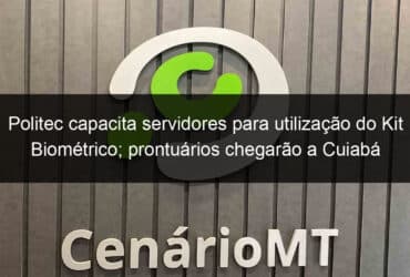 politec capacita servidores para utilizacao do kit biometrico prontuarios chegarao a cuiaba em menos de 24 horas 1012175