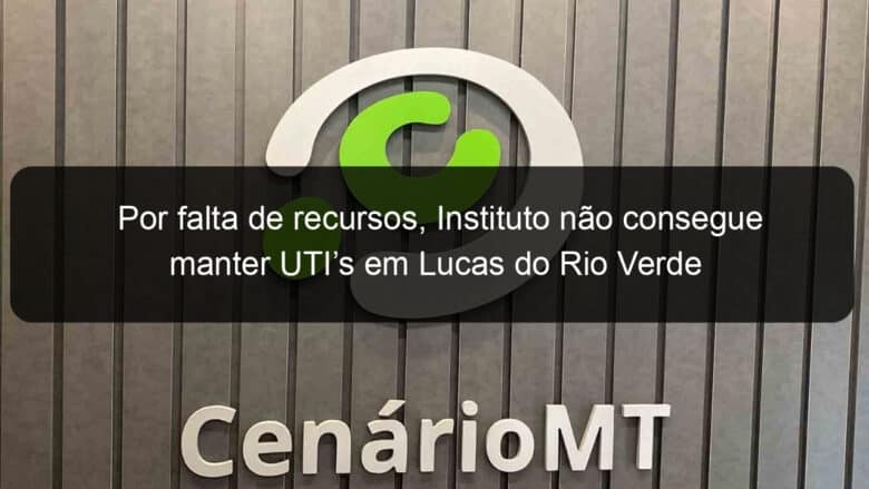 por falta de recursos instituto nao consegue manter utis em lucas do rio verde 836924