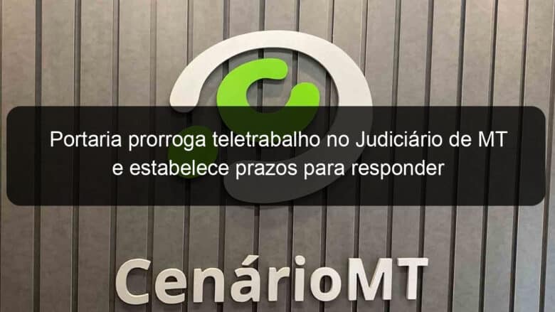 portaria prorroga teletrabalho no judiciario de mt e estabelece prazos para responder solicitacao de partes e advogados 1107657