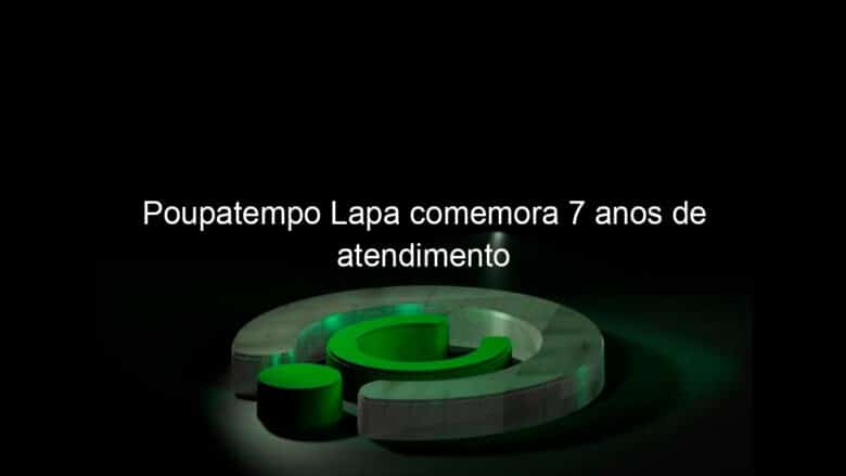 poupatempo lapa comemora 7 anos de atendimento 820111