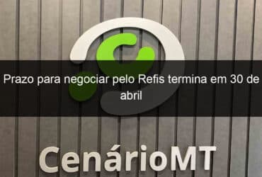 prazo para negociar pelo refis termina em 30 de abril 828368