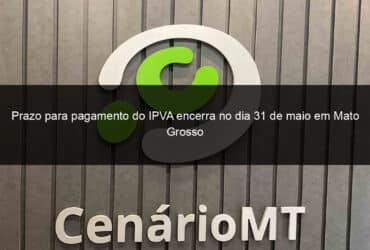 prazo para pagamento do ipva encerra no dia 31 de maio em mato grosso 1366335