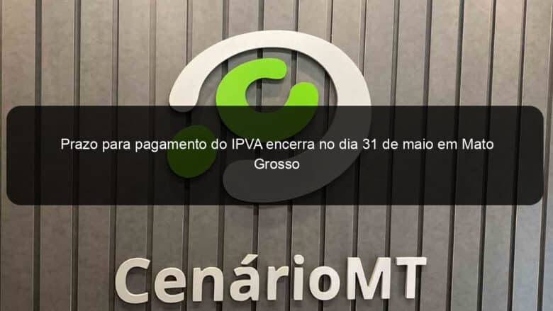 prazo para pagamento do ipva encerra no dia 31 de maio em mato grosso 1366335